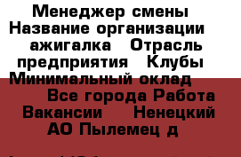 Менеджер смены › Название организации ­ Zажигалка › Отрасль предприятия ­ Клубы › Минимальный оклад ­ 30 000 - Все города Работа » Вакансии   . Ненецкий АО,Пылемец д.